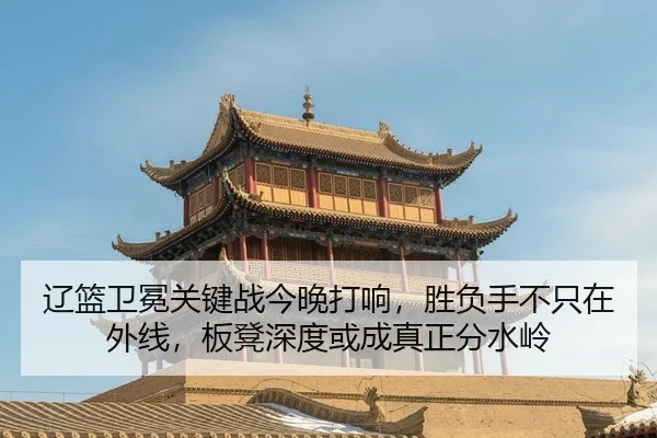 辽篮卫冕关键战今晚打响，胜负手不只在外线，板凳深度或成真正分水岭